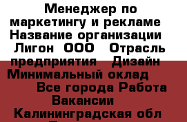 Менеджер по маркетингу и рекламе › Название организации ­ Лигон, ООО › Отрасль предприятия ­ Дизайн › Минимальный оклад ­ 16 500 - Все города Работа » Вакансии   . Калининградская обл.,Приморск г.